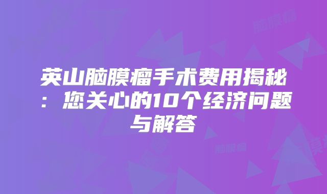 英山脑膜瘤手术费用揭秘：您关心的10个经济问题与解答