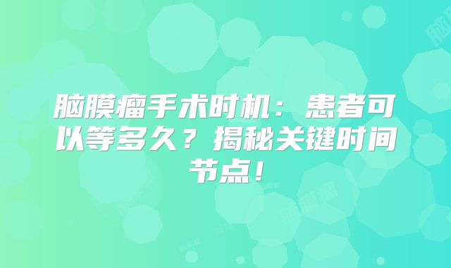 脑膜瘤手术时机：患者可以等多久？揭秘关键时间节点！