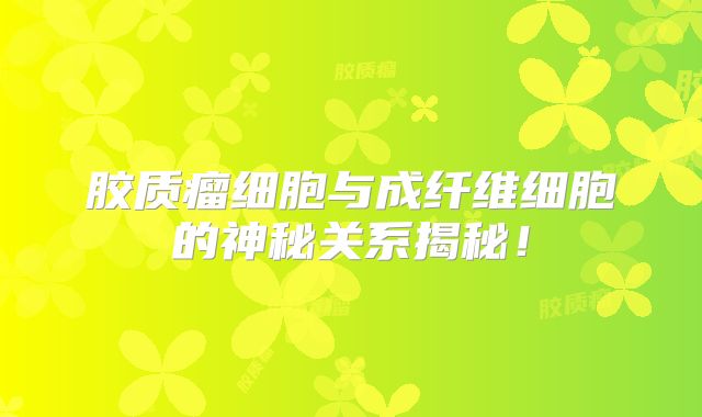 胶质瘤细胞与成纤维细胞的神秘关系揭秘！