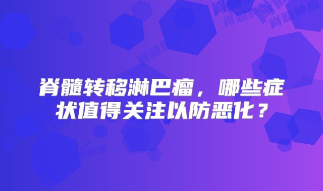 脊髓转移淋巴瘤，哪些症状值得关注以防恶化？