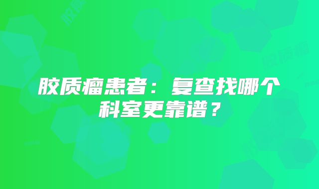 胶质瘤患者：复查找哪个科室更靠谱？