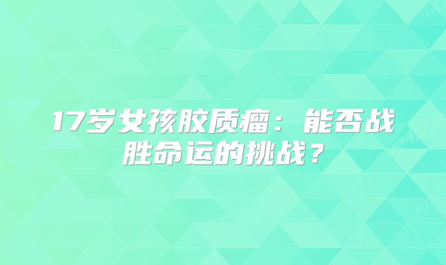 17岁女孩胶质瘤：能否战胜命运的挑战？