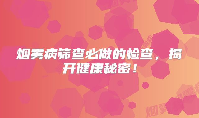 烟雾病筛查必做的检查，揭开健康秘密！
