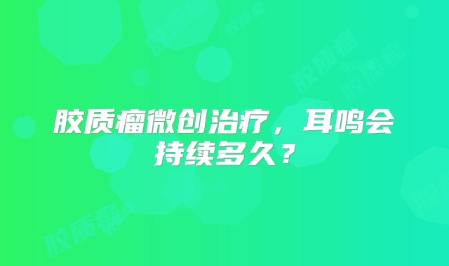 胶质瘤微创治疗，耳鸣会持续多久？