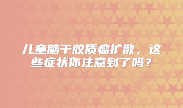儿童脑干胶质瘤扩散，这些症状你注意到了吗？