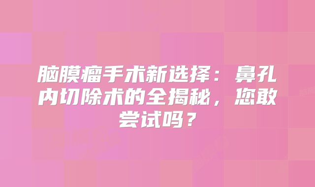 脑膜瘤手术新选择：鼻孔内切除术的全揭秘，您敢尝试吗？