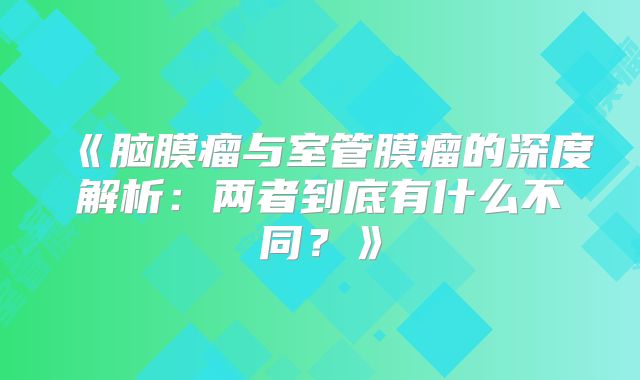 《脑膜瘤与室管膜瘤的深度解析：两者到底有什么不同？》