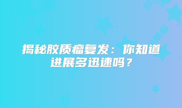 揭秘胶质瘤复发：你知道进展多迅速吗？
