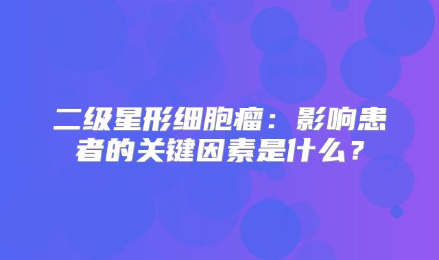 二级星形细胞瘤：影响患者的关键因素是什么？