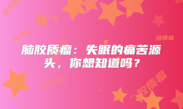 脑胶质瘤：失眠的痛苦源头，你想知道吗？
