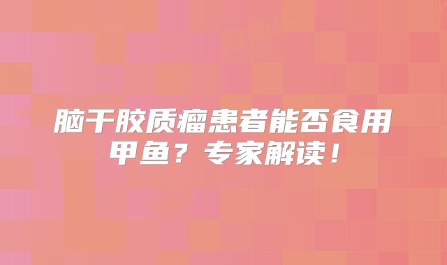 脑干胶质瘤患者能否食用甲鱼？专家解读！