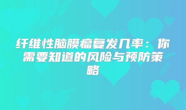 纤维性脑膜瘤复发几率：你需要知道的风险与预防策略