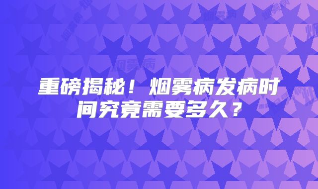 重磅揭秘！烟雾病发病时间究竟需要多久？