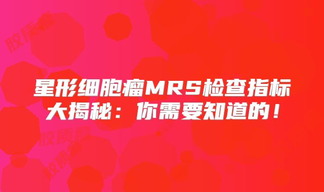 星形细胞瘤MRS检查指标大揭秘：你需要知道的！
