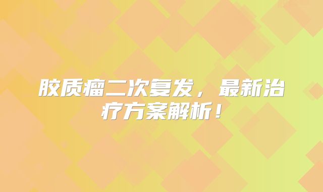 胶质瘤二次复发，最新治疗方案解析！