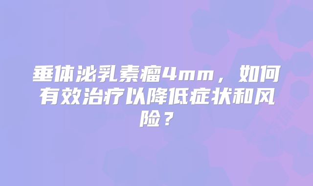 垂体泌乳素瘤4mm，如何有效治疗以降低症状和风险？