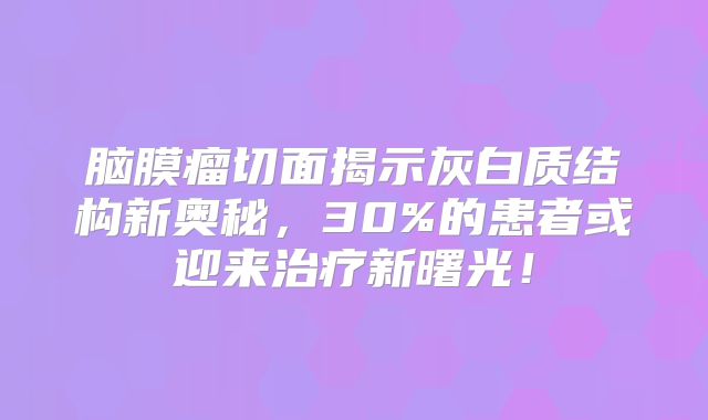 脑膜瘤切面揭示灰白质结构新奥秘，30%的患者或迎来治疗新曙光！