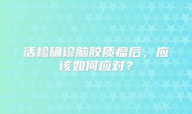 活检确诊脑胶质瘤后，应该如何应对？