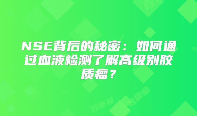 NSE背后的秘密：如何通过血液检测了解高级别胶质瘤？
