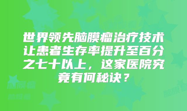 世界领先脑膜瘤治疗技术让患者生存率提升至百分之七十以上，这家医院究竟有何秘诀？