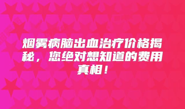 烟雾病脑出血治疗价格揭秘，您绝对想知道的费用真相！