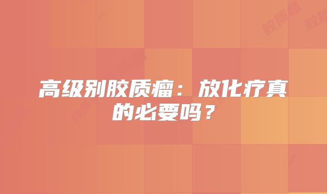 高级别胶质瘤：放化疗真的必要吗？