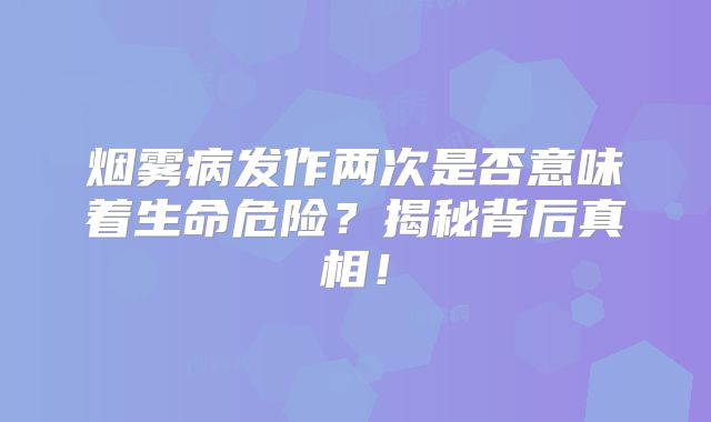 烟雾病发作两次是否意味着生命危险？揭秘背后真相！
