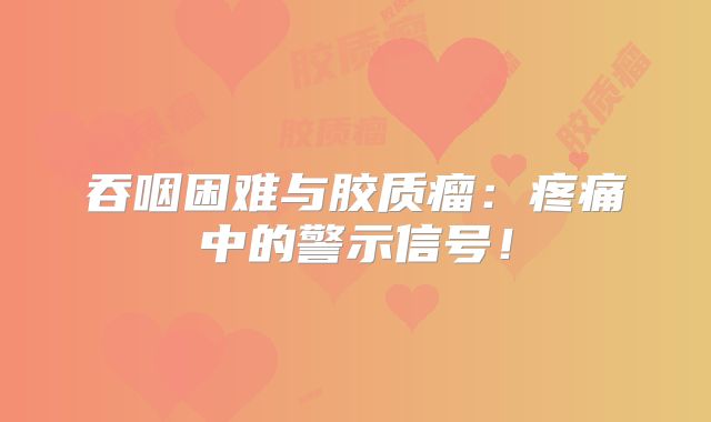 吞咽困难与胶质瘤：疼痛中的警示信号！