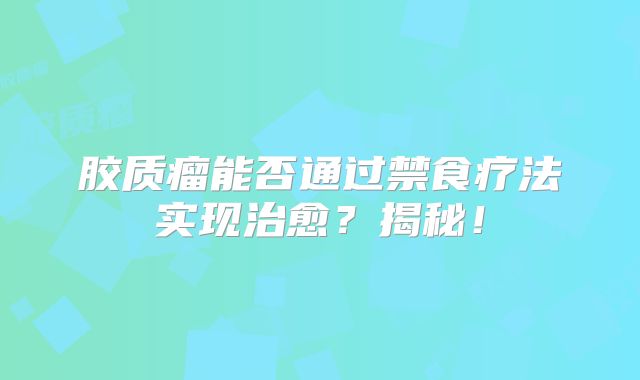 胶质瘤能否通过禁食疗法实现治愈？揭秘！