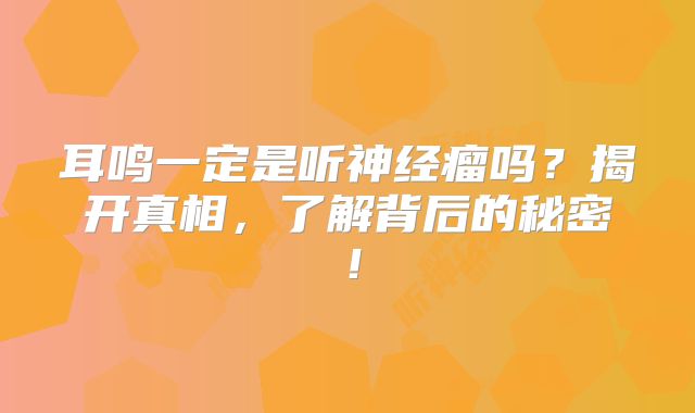 耳鸣一定是听神经瘤吗？揭开真相，了解背后的秘密！