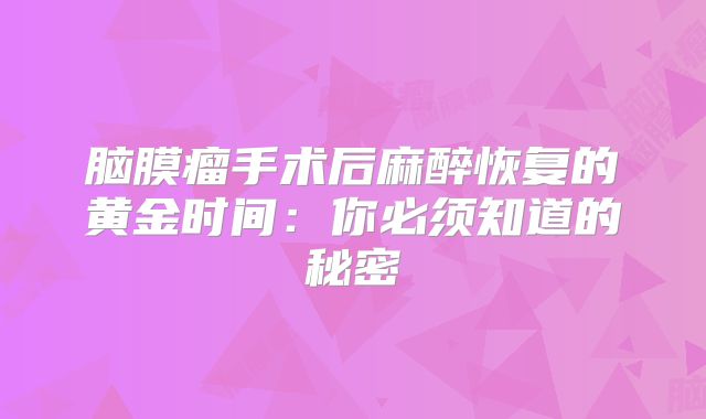 脑膜瘤手术后麻醉恢复的黄金时间：你必须知道的秘密