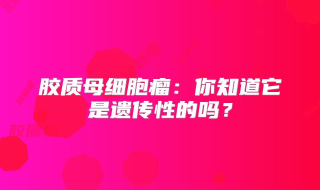胶质母细胞瘤：你知道它是遗传性的吗？