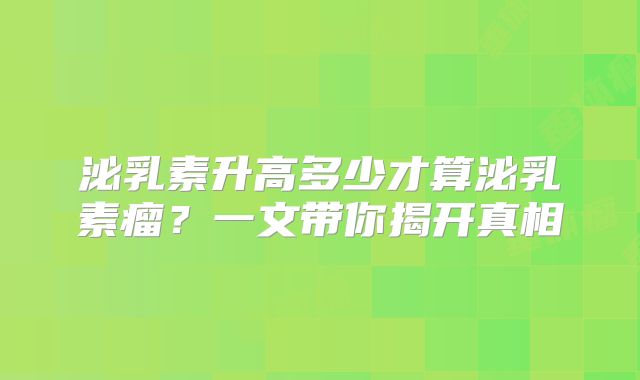 泌乳素升高多少才算泌乳素瘤？一文带你揭开真相