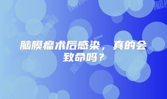 脑膜瘤术后感染，真的会致命吗？