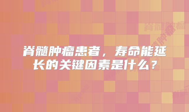 脊髓肿瘤患者，寿命能延长的关键因素是什么？
