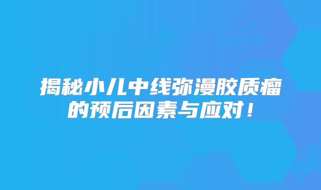 揭秘小儿中线弥漫胶质瘤的预后因素与应对！