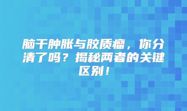 脑干肿胀与胶质瘤，你分清了吗？揭秘两者的关键区别！