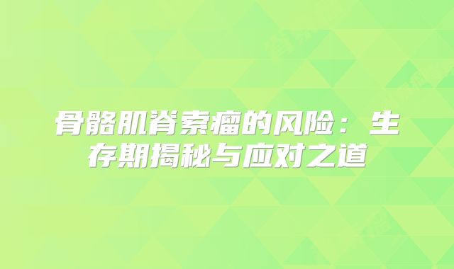 骨骼肌脊索瘤的风险：生存期揭秘与应对之道