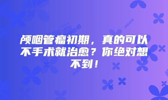 颅咽管瘤初期，真的可以不手术就治愈？你绝对想不到！