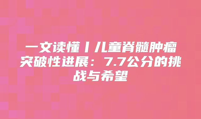 一文读懂丨儿童脊髓肿瘤突破性进展：7.7公分的挑战与希望