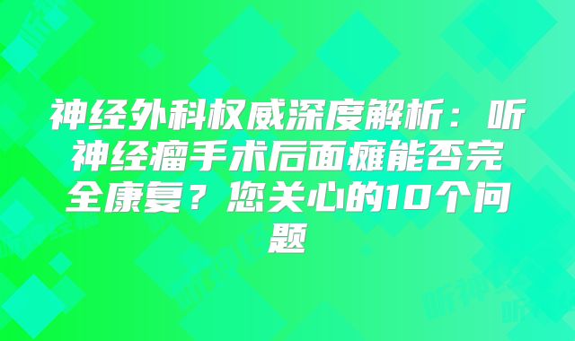 神经外科权威深度解析：听神经瘤手术后面瘫能否完全康复？您关心的10个问题