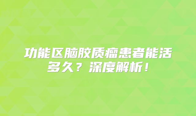 功能区脑胶质瘤患者能活多久？深度解析！