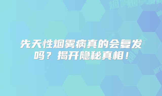 先天性烟雾病真的会复发吗？揭开隐秘真相！