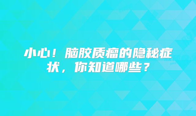 小心！脑胶质瘤的隐秘症状，你知道哪些？