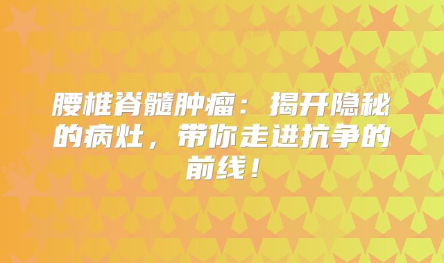 腰椎脊髓肿瘤：揭开隐秘的病灶，带你走进抗争的前线！
