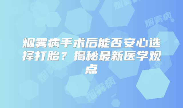 烟雾病手术后能否安心选择打胎？揭秘最新医学观点