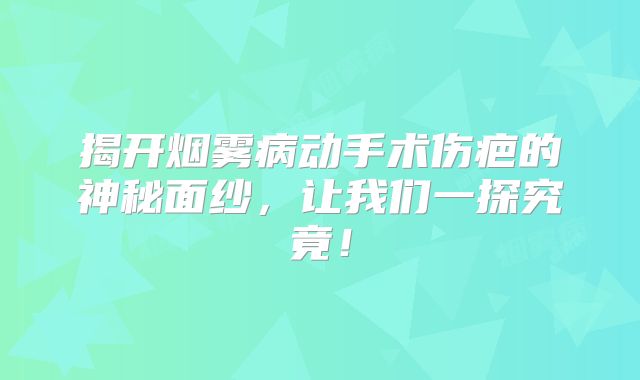 揭开烟雾病动手术伤疤的神秘面纱，让我们一探究竟！