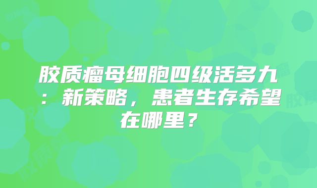 胶质瘤母细胞四级活多九：新策略，患者生存希望在哪里？