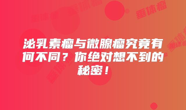 泌乳素瘤与微腺瘤究竟有何不同？你绝对想不到的秘密！