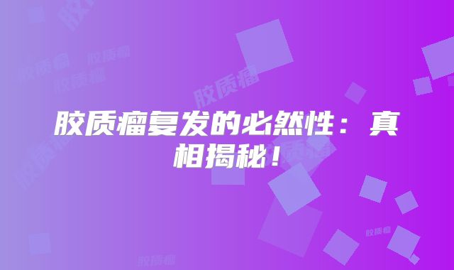 胶质瘤复发的必然性：真相揭秘！